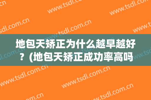 地包天矫正为什么越早越好？(地包天矫正成功率高吗)