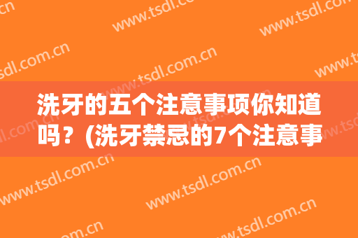 洗牙的五个注意事项你知道吗？(洗牙禁忌的7个注意事项)