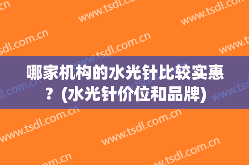 哪家机构的水光针比较实惠？(水光针价位和品牌)