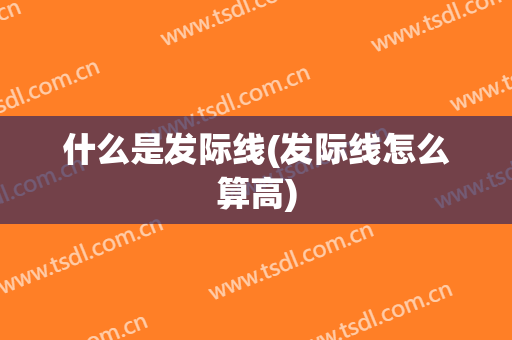 什么是发际线(发际线怎么算高)