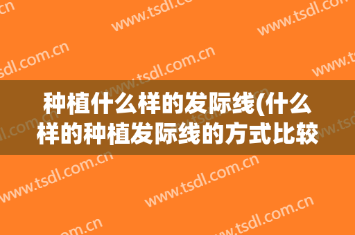种植什么样的发际线(什么样的种植发际线的方式比较好)