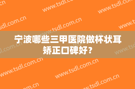 宁波哪些三甲医院做杯状耳矫正口碑好？