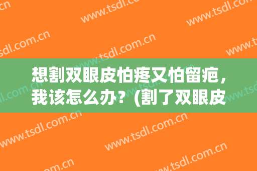 想割双眼皮怕疼又怕留疤，我该怎么办？(割了双眼皮怕留疤用什么东西啊)