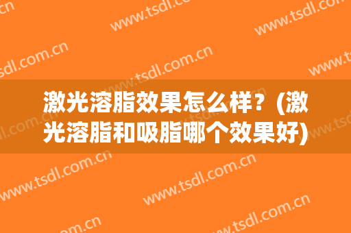 激光溶脂效果怎么样？(激光溶脂和吸脂哪个效果好)