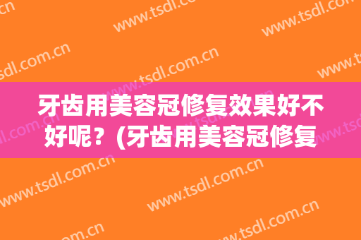 牙齿用美容冠修复效果好不好呢？(牙齿用美容冠修复效果好不好呢图片)