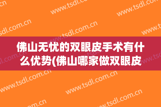佛山无忧的双眼皮手术有什么优势(佛山哪家做双眼皮手术比较好)