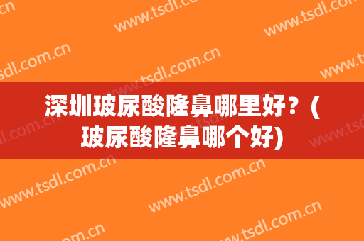 深圳玻尿酸隆鼻哪里好？(玻尿酸隆鼻哪个好)