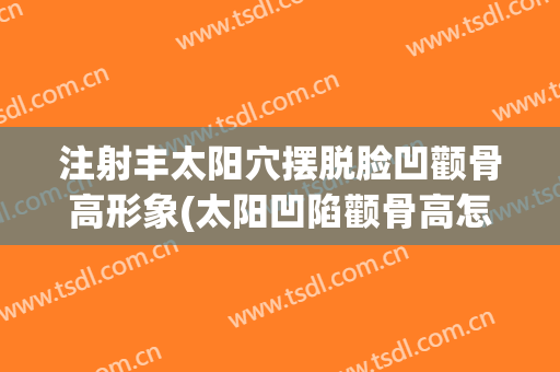 注射丰太阳穴摆脱脸凹颧骨高形象(太阳凹陷颧骨高怎么打腮红)