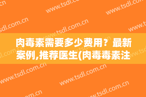 肉毒素需要多少费用？最新案例,推荐医生(肉毒毒素注射治疗费用)