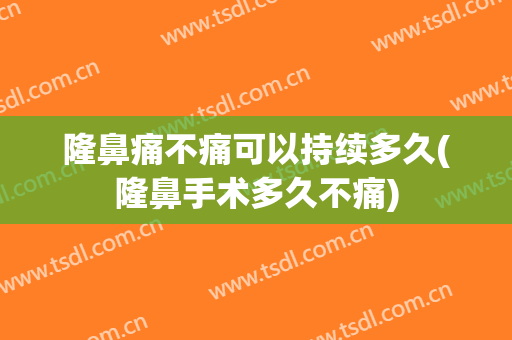隆鼻痛不痛可以持续多久(隆鼻手术多久不痛)