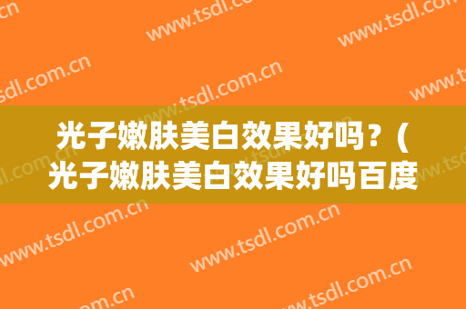 光子嫩肤美白效果好吗？(光子嫩肤美白效果好吗百度)