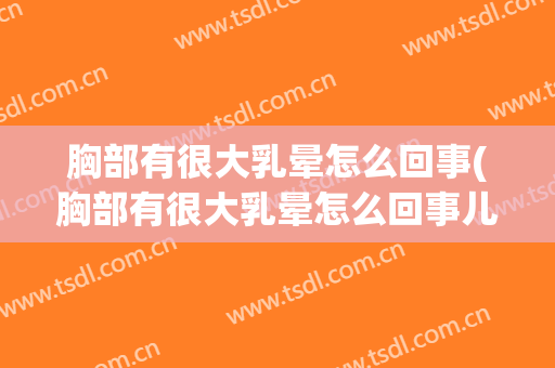 胸部有很大乳晕怎么回事(胸部有很大乳晕怎么回事儿)