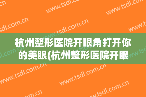 杭州整形医院开眼角打开你的美眼(杭州整形医院开眼角打开你的美眼要多少钱)