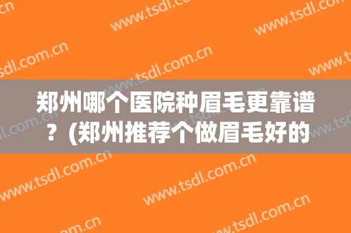 郑州哪个医院种眉毛更靠谱？(郑州推荐个做眉毛好的)