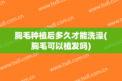 胸毛种植后多久才能洗澡(胸毛可以植发吗)