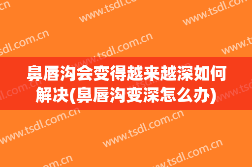 鼻唇沟会变得越来越深如何解决(鼻唇沟变深怎么办)