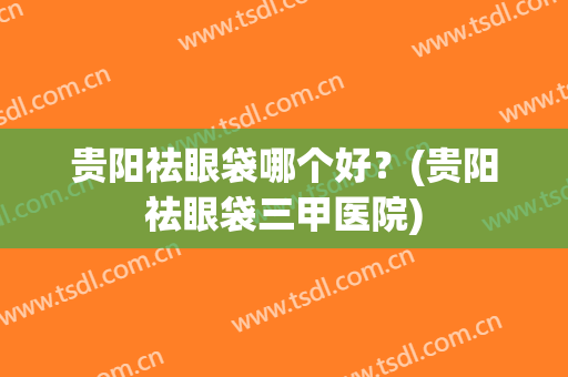 贵阳祛眼袋哪个好？(贵阳祛眼袋三甲医院)