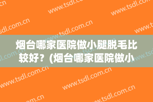 烟台哪家医院做小腿脱毛比较好？(烟台哪家医院做小腿脱毛比较好啊)