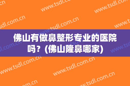 佛山有做鼻整形专业的医院吗？(佛山隆鼻哪家)