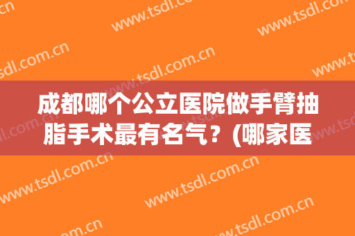 成都哪个公立医院做手臂抽脂手术最有名气？(哪家医院做抽脂手术最好)