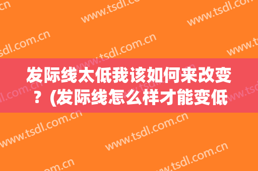 发际线太低我该如何来改变？(发际线怎么样才能变低)