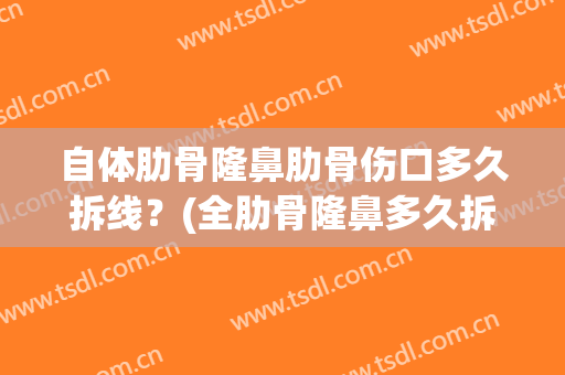 自体肋骨隆鼻肋骨伤口多久拆线？(全肋骨隆鼻多久拆线)