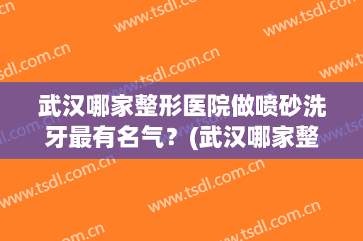 武汉哪家整形医院做喷砂洗牙最有名气？(武汉哪家整形医院做喷砂洗牙最有名气的)