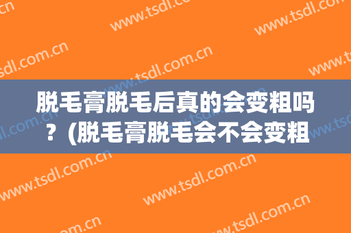 脱毛膏脱毛后真的会变粗吗？(脱毛膏脱毛会不会变粗)