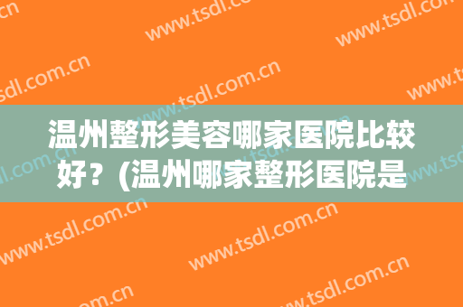 温州整形美容哪家医院比较好？(温州哪家整形医院是最好的)