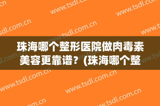 珠海哪个整形医院做肉毒素美容更靠谱？(珠海哪个整形的医院正规一点啊?)
