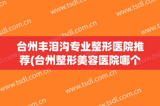 台州丰泪沟专业整形医院推荐(台州整形美容医院哪个好)