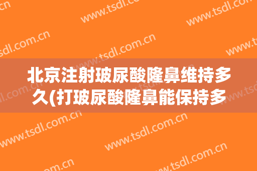 北京注射玻尿酸隆鼻维持多久(打玻尿酸隆鼻能保持多久)