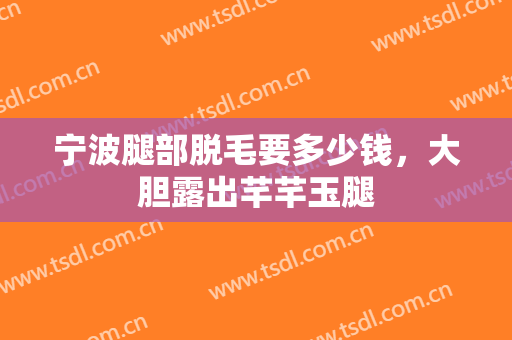 宁波腿部脱毛要多少钱，大胆露出芊芊玉腿