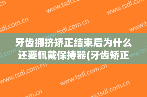 牙齿拥挤矫正结束后为什么还要佩戴保持器(牙齿矫正前为什么要戴保持器)