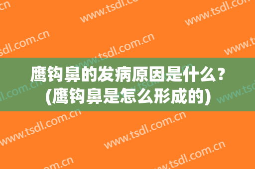 鹰钩鼻的发病原因是什么？(鹰钩鼻是怎么形成的)