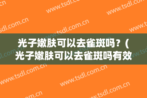 光子嫩肤可以去雀斑吗？(光子嫩肤可以去雀斑吗有效果吗)