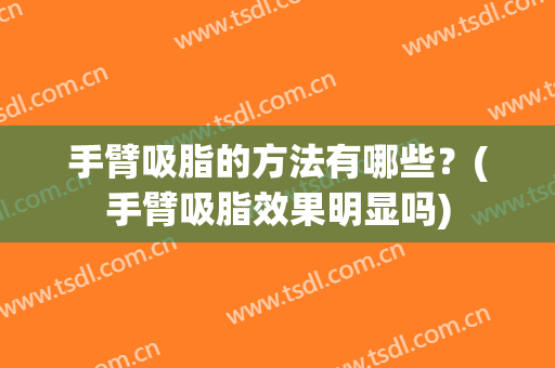 手臂吸脂的方法有哪些？(手臂吸脂效果明显吗)