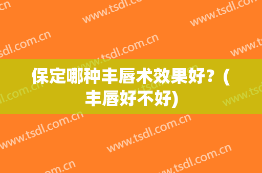 保定哪种丰唇术效果好？(丰唇好不好)