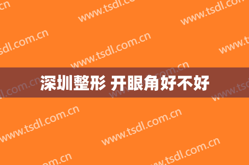 深圳整形 开眼角好不好