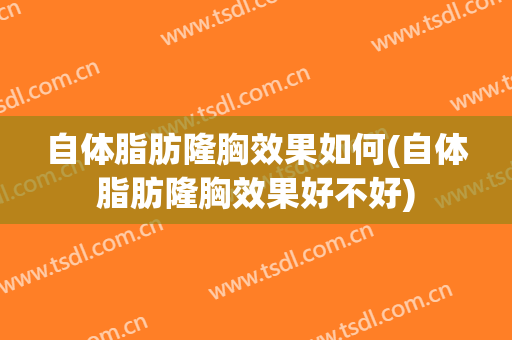 自体脂肪隆胸效果如何(自体脂肪隆胸效果好不好)