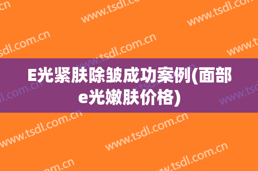 E光紧肤除皱成功案例(面部e光嫩肤价格)