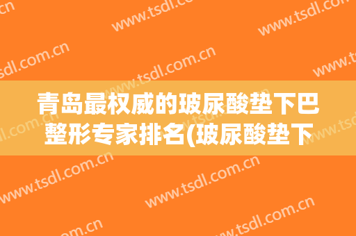 青岛最权威的玻尿酸垫下巴整形专家排名(玻尿酸垫下巴效果明显吗)