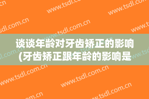 谈谈年龄对牙齿矫正的影响(牙齿矫正跟年龄的影响是否有关)