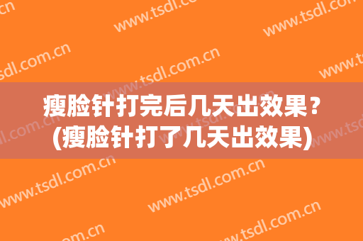 瘦脸针打完后几天出效果？(瘦脸针打了几天出效果)