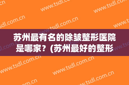 苏州最有名的除皱整形医院是哪家？(苏州最好的整形美容医院)