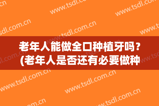 老年人能做全口种植牙吗？(老年人是否还有必要做种植牙呢)