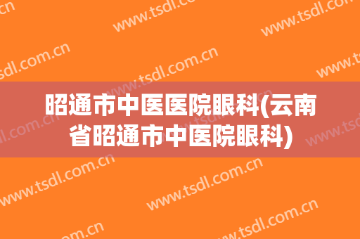 昭通市中医医院眼科(云南省昭通市中医院眼科)