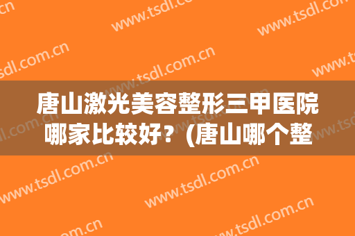 唐山激光美容整形三甲医院哪家比较好？(唐山哪个整形医院)