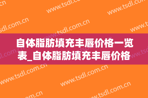 自体脂肪填充丰唇价格一览表_自体脂肪填充丰唇价格贵吗？(脂肪填充丰唇多少钱)