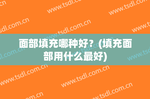 面部填充哪种好？(填充面部用什么最好)